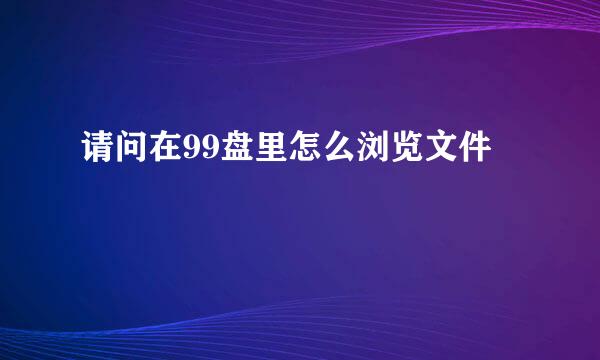 请问在99盘里怎么浏览文件