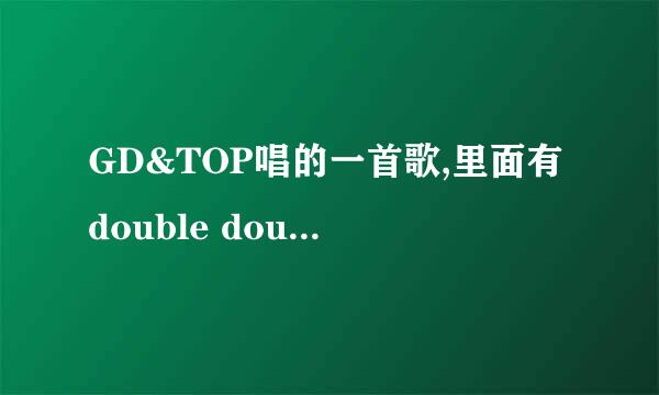 GD&TOP唱的一首歌,里面有double double什么的?叫什么歌名?