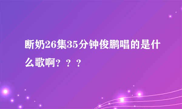 断奶26集35分钟俊鹏唱的是什么歌啊？？？