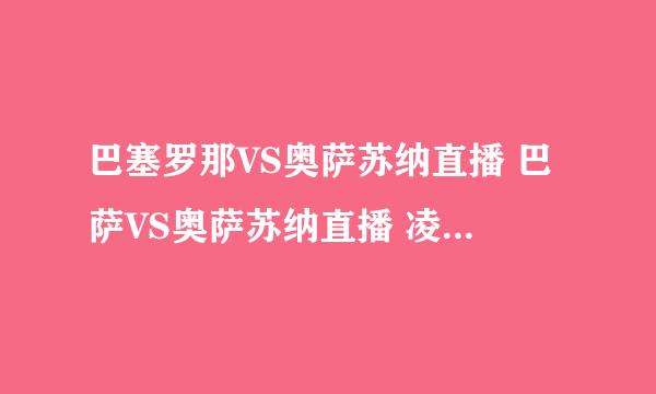 巴塞罗那VS奥萨苏纳直播 巴萨VS奥萨苏纳直播 凌晨西国王杯巴萨对奥萨苏纳哪个台直播