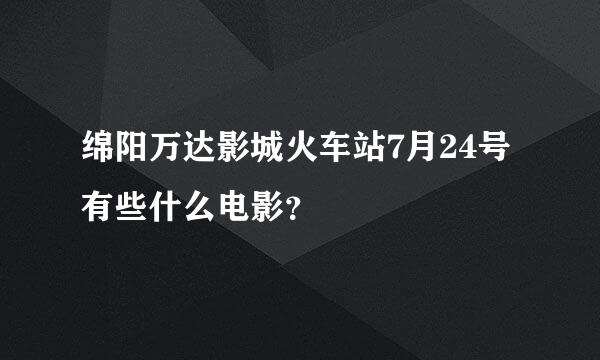 绵阳万达影城火车站7月24号有些什么电影？