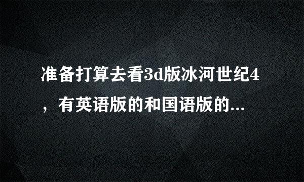 准备打算去看3d版冰河世纪4，有英语版的和国语版的，谁看过冰河世纪4国语版的,配音好不好呀？