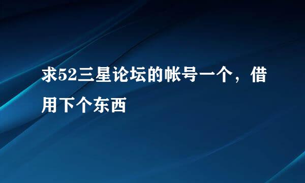 求52三星论坛的帐号一个，借用下个东西