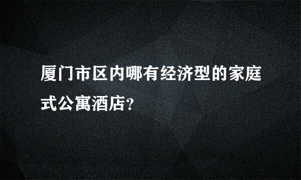 厦门市区内哪有经济型的家庭式公寓酒店？