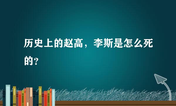 历史上的赵高，李斯是怎么死的？