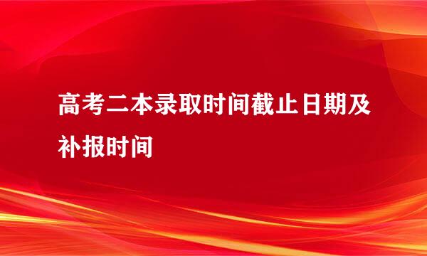 高考二本录取时间截止日期及补报时间