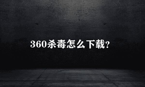 360杀毒怎么下载？