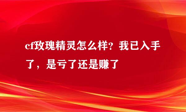 cf玫瑰精灵怎么样？我已入手了，是亏了还是赚了