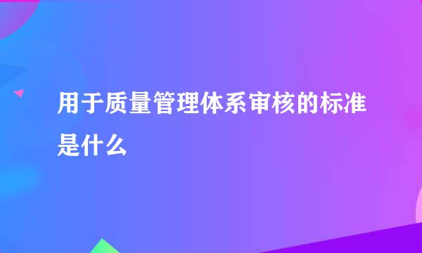 用于质量管理体系审核的标准是什么