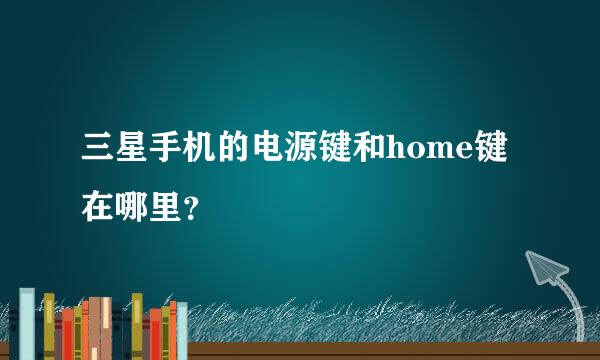 三星手机的电源键和home键在哪里？