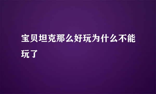 宝贝坦克那么好玩为什么不能玩了