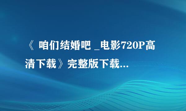 《 咱们结婚吧 _电影720P高清下载》完整版下载...谢谢！