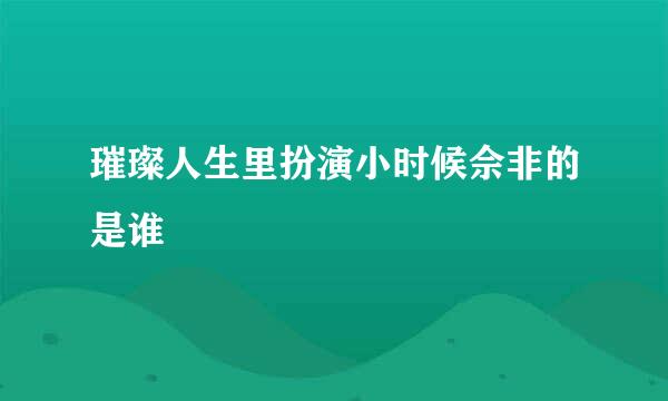 璀璨人生里扮演小时候佘非的是谁