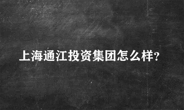 上海通江投资集团怎么样？