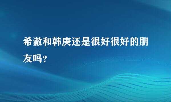 希澈和韩庚还是很好很好的朋友吗？