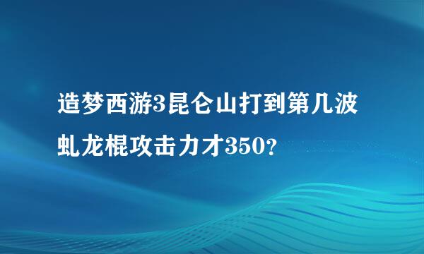 造梦西游3昆仑山打到第几波虬龙棍攻击力才350？