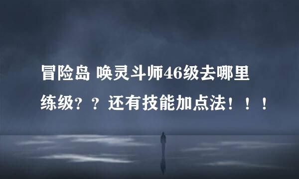 冒险岛 唤灵斗师46级去哪里练级？？还有技能加点法！！！