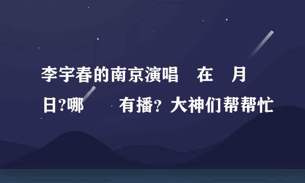 李宇春的南京演唱會在幾月幾日?哪個臺有播？大神们帮帮忙