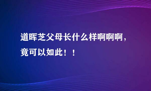 道晖芝父母长什么样啊啊啊，竟可以如此！！