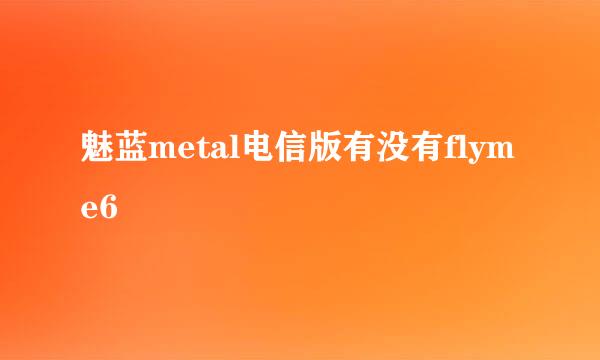 魅蓝metal电信版有没有flyme6