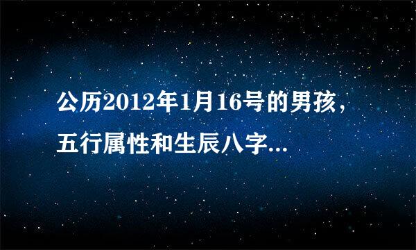 公历2012年1月16号的男孩，五行属性和生辰八字，求回答。