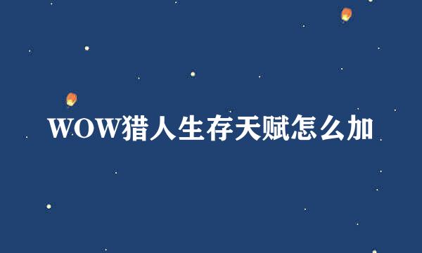 WOW猎人生存天赋怎么加