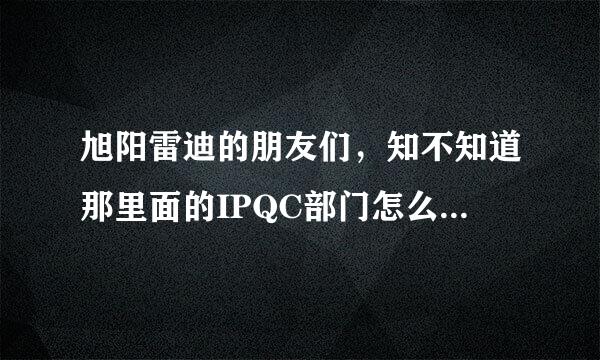 旭阳雷迪的朋友们，知不知道那里面的IPQC部门怎么样啊 ？帮帮忙？？？？