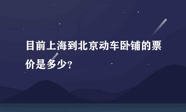 目前上海到北京动车卧铺的票价是多少？