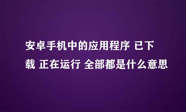 安卓手机中的应用程序 已下载 正在运行 全部都是什么意思