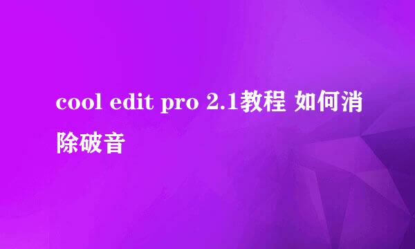 cool edit pro 2.1教程 如何消除破音