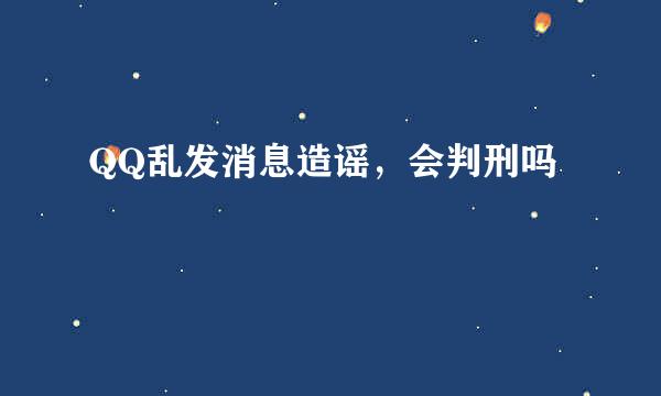 QQ乱发消息造谣，会判刑吗