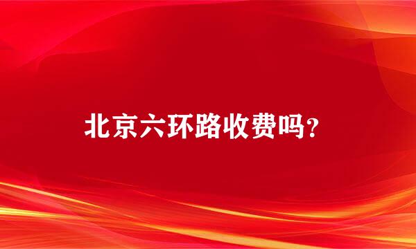 北京六环路收费吗？