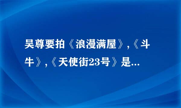 吴尊要拍《浪漫满屋》,《斗牛》,《天使街23号》是真的吗?