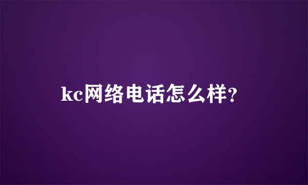 kc网络电话怎么样？