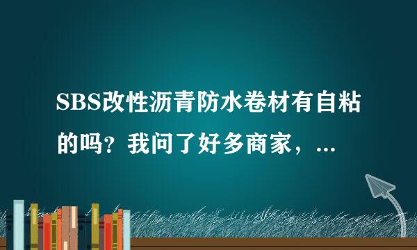 SBS改性沥青防水卷材有自粘的吗？我问了好多商家，都说SBS做不出自粘卷材 请懂得的师傅说下