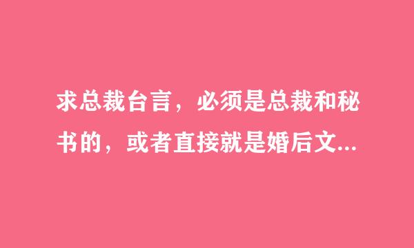 求总裁台言，必须是总裁和秘书的，或者直接就是婚后文更好，是台言，只要名字，六本以上的