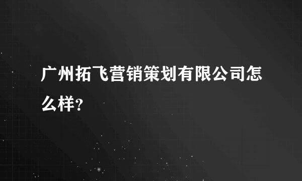 广州拓飞营销策划有限公司怎么样？