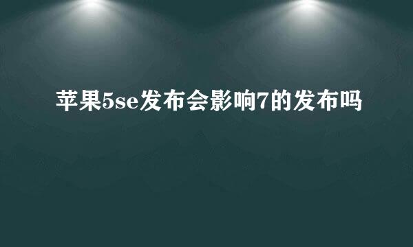 苹果5se发布会影响7的发布吗