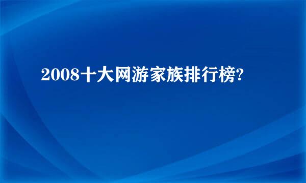 2008十大网游家族排行榜?