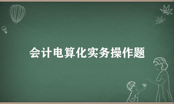 会计电算化实务操作题