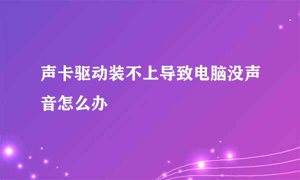 声卡驱动装不上导致电脑没声音怎么办