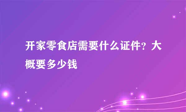 开家零食店需要什么证件？大概要多少钱