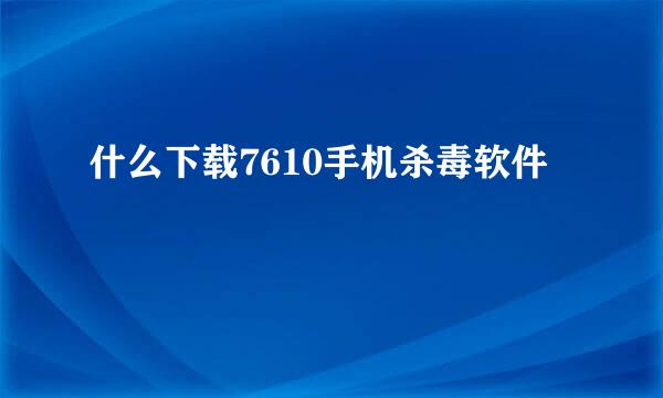 什么下载7610手机杀毒软件