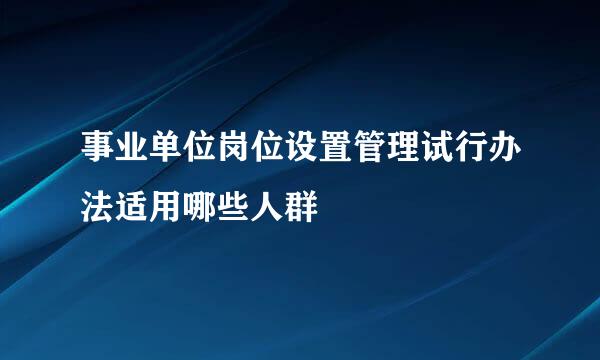 事业单位岗位设置管理试行办法适用哪些人群