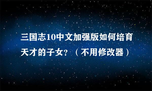 三国志10中文加强版如何培育天才的子女？（不用修改器）