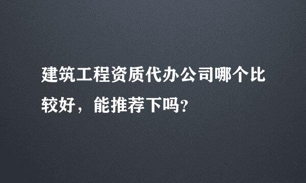 建筑工程资质代办公司哪个比较好，能推荐下吗？