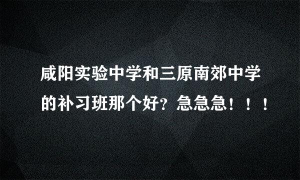 咸阳实验中学和三原南郊中学的补习班那个好？急急急！！！