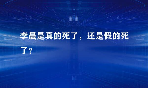 李晨是真的死了，还是假的死了？