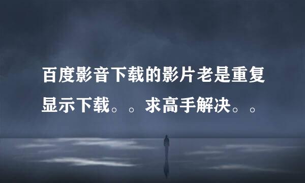 百度影音下载的影片老是重复显示下载。。求高手解决。。