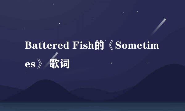 Battered Fish的《Sometimes》 歌词